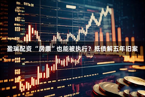 盈瑞配资 “房票”也能被执行？抵债解五年旧案