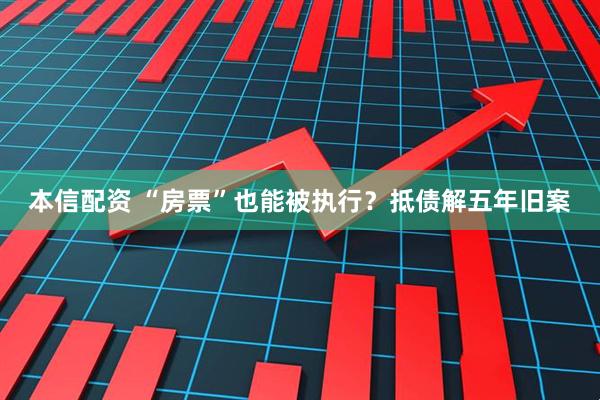 本信配资 “房票”也能被执行？抵债解五年旧案