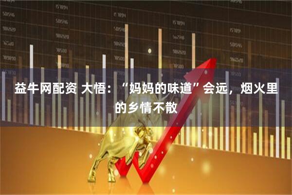 益牛网配资 大悟：“妈妈的味道”会远，烟火里的乡情不散