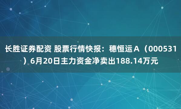 长胜证券配资 股票行情快报：穗恒运Ａ（000531）6月20日主力资金净卖出188.14万元