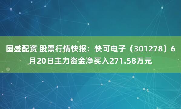 国盛配资 股票行情快报：快可电子（301278）6月20日主力资金净买入271.58万元