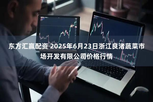 东方汇赢配资 2025年6月23日浙江良渚蔬菜市场开发有限公司价格行情