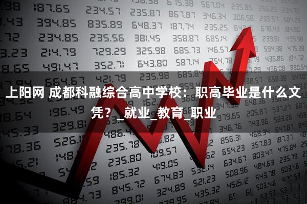 上阳网 成都科融综合高中学校：职高毕业是什么文凭？_就业_教育_职业
