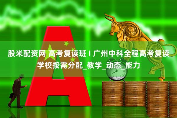 股米配资网 高考复读班 I 广州中科全程高考复读学校按需分配_教学_动态_能力