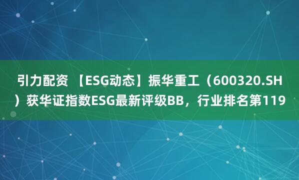 引力配资 【ESG动态】振华重工（600320.SH）获华证指数ESG最新评级BB，行业排名第119