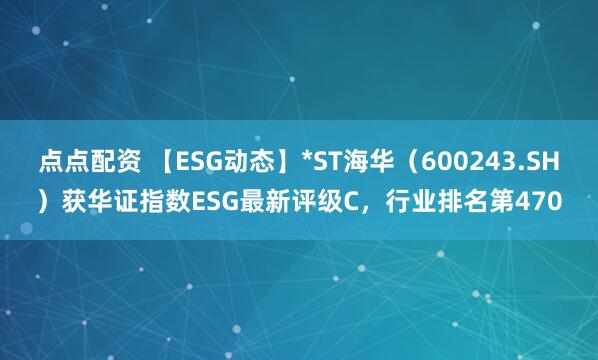 点点配资 【ESG动态】*ST海华（600243.SH）获华证指数ESG最新评级C，行业排名第470
