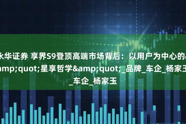 永华证券 享界S9登顶高端市场背后：以用户为中心的&quot;星享哲学&quot;_品牌_车企_杨家玉