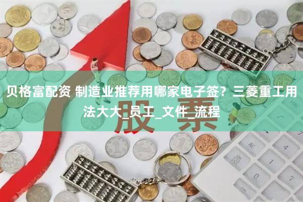 贝格富配资 制造业推荐用哪家电子签？三菱重工用法大大_员工_文件_流程
