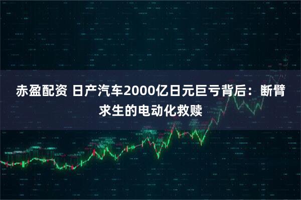 赤盈配资 日产汽车2000亿日元巨亏背后：断臂求生的电动化救赎