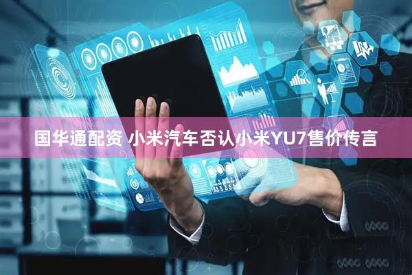 国华通配资 小米汽车否认小米YU7售价传言
