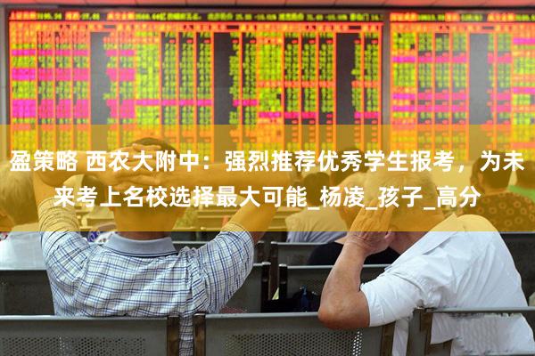 盈策略 西农大附中：强烈推荐优秀学生报考，为未来考上名校选择最大可能_杨凌_孩子_高分