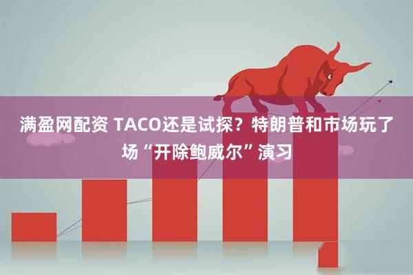 满盈网配资 TACO还是试探？特朗普和市场玩了场“开除鲍威尔”演习