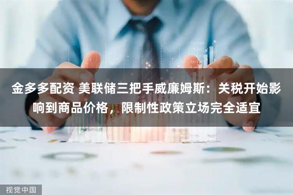金多多配资 美联储三把手威廉姆斯：关税开始影响到商品价格，限制性政策立场完全适宜