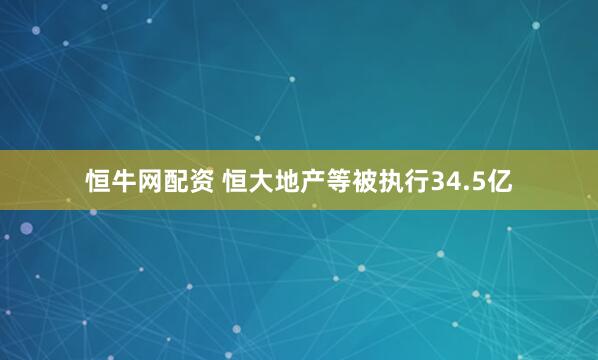 恒牛网配资 恒大地产等被执行34.5亿