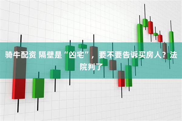 骑牛配资 隔壁是“凶宅”，要不要告诉买房人？法院判了