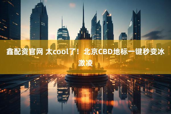 鑫配资官网 太cool了！北京CBD地标一键秒变冰激凌