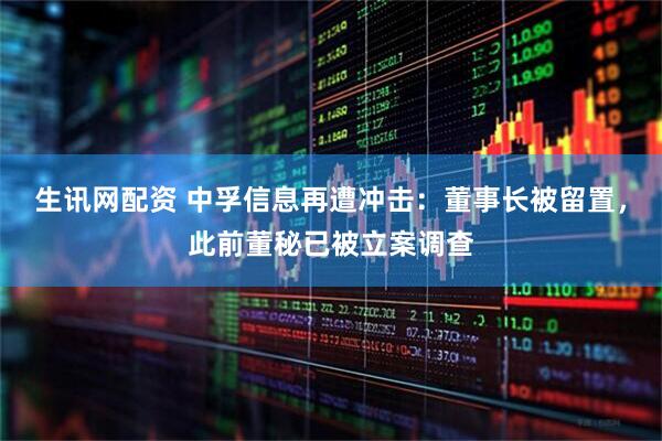 生讯网配资 中孚信息再遭冲击：董事长被留置，此前董秘已被立案调查