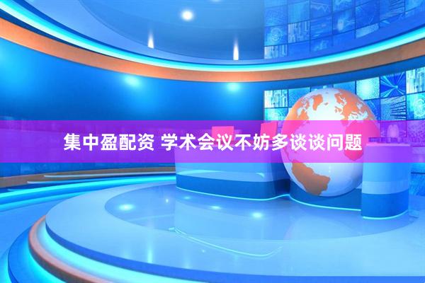 集中盈配资 学术会议不妨多谈谈问题