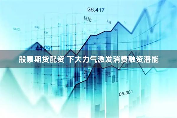 般票期货配资 下大力气激发消费融资潜能