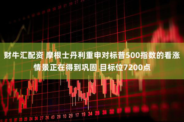财牛汇配资 摩根士丹利重申对标普500指数的看涨情景正在得到巩固 目标位7200点