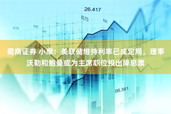 蜀商证券 小摩：美联储维持利率已成定局，理事沃勒和鲍曼或为主席职位投出降息票