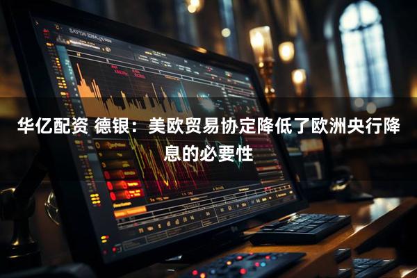 华亿配资 德银：美欧贸易协定降低了欧洲央行降息的必要性