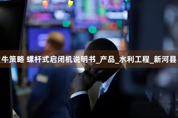 牛策略 螺杆式启闭机说明书_产品_水利工程_新河县