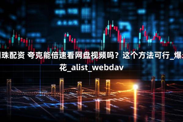 明珠配资 夸克能倍速看网盘视频吗？这个方法可行_爆米花_alist_webdav