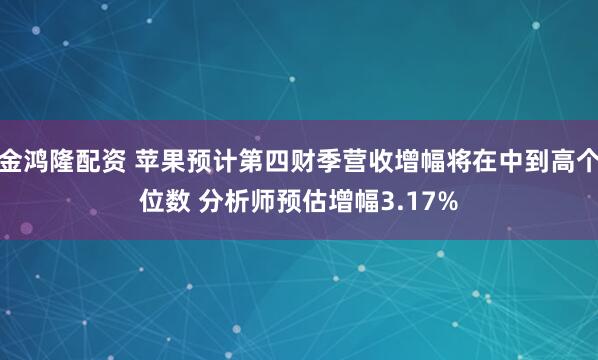 金鸿隆配资 苹果预计第四财季营收增幅将在中到高个位数 分析师预估增幅3.17%
