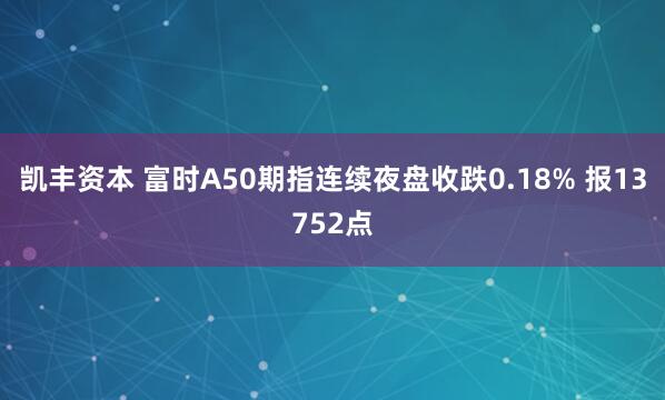 凯丰资本 富时A50期指连续夜盘收跌0.18% 报13752点