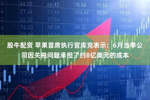 股牛配资 苹果首席执行官库克表示：6月当季公司因关税问题承担了约8亿美元的成本