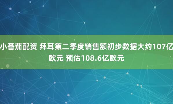 小番茄配资 拜耳第二季度销售额初步数据大约107亿欧元 预估108.6亿欧元