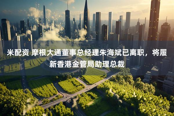 米配资 摩根大通董事总经理朱海斌已离职，将履新香港金管局助理总裁