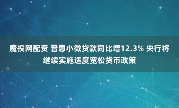 魔投网配资 普惠小微贷款同比增12.3% 央行将继续实施适度宽松货币政策