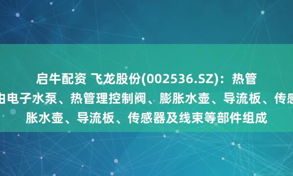 启牛配资 飞龙股份(002536.SZ)：热管理集成模块产品主要由电子水泵、热管理控制阀、膨胀水壶、导流板、传感器及线束等部件组成