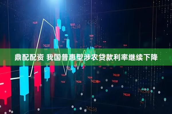 鼎配配资 我国普惠型涉农贷款利率继续下降