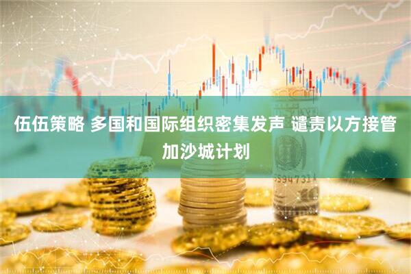 伍伍策略 多国和国际组织密集发声 谴责以方接管加沙城计划
