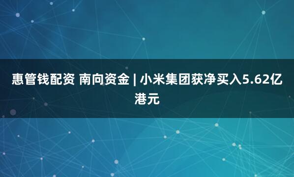 惠管钱配资 南向资金 | 小米集团获净买入5.62亿港元