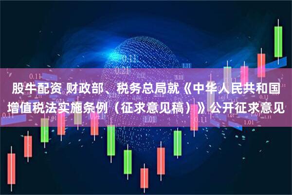 股牛配资 财政部、税务总局就《中华人民共和国增值税法实施条例（征求意见稿）》公开征求意见